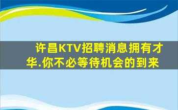 许昌KTV招聘消息拥有才华.你不必等待机会的到来